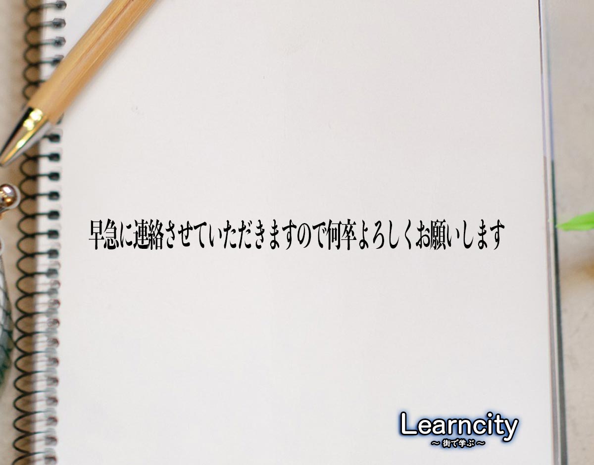 「早急に連絡させていただきますので何卒よろしくお願いします」とは？