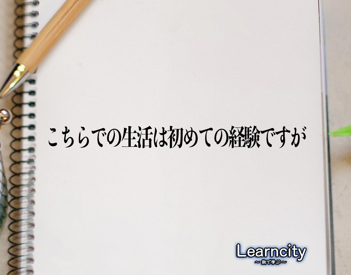 「こちらでの生活は初めての経験ですが」とは？