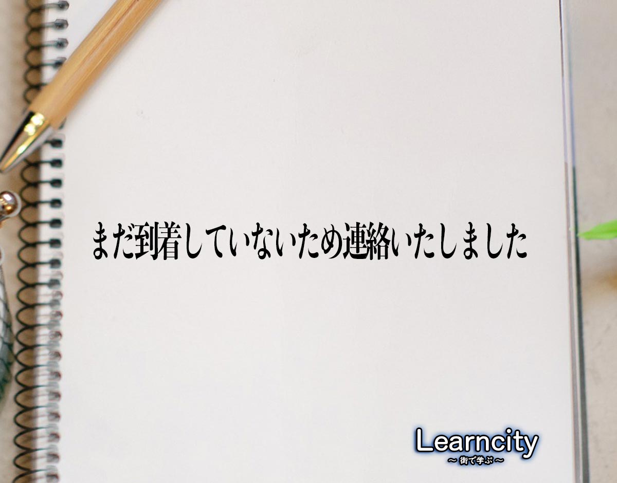 「まだ到着していないため連絡いたしました」とは？