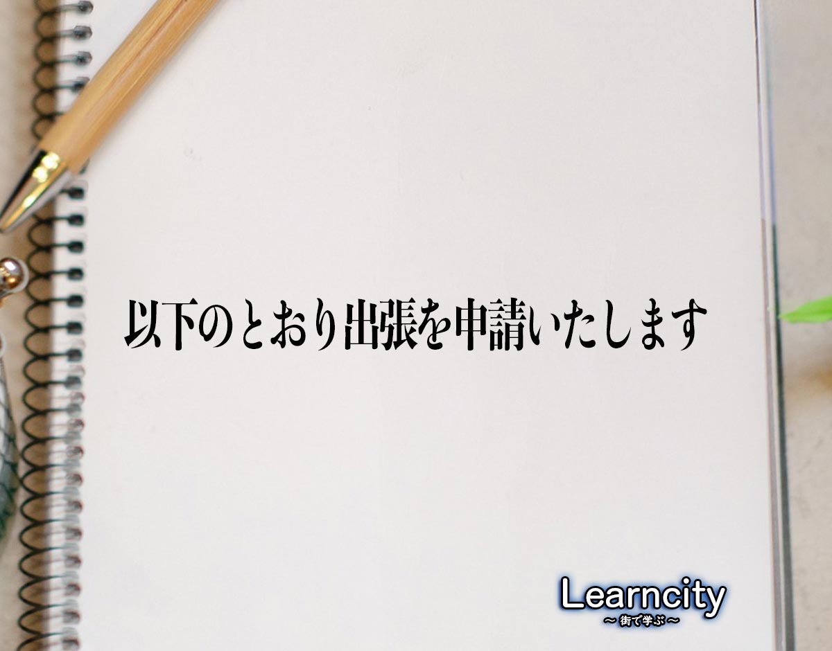 「以下のとおり出張を申請いたします」とは？