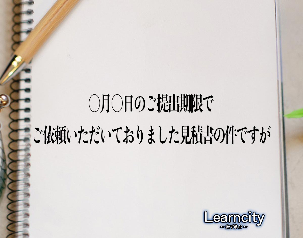 「〇月〇日のご提出期限でご依頼いただいておりました見積書の件ですが」とは？