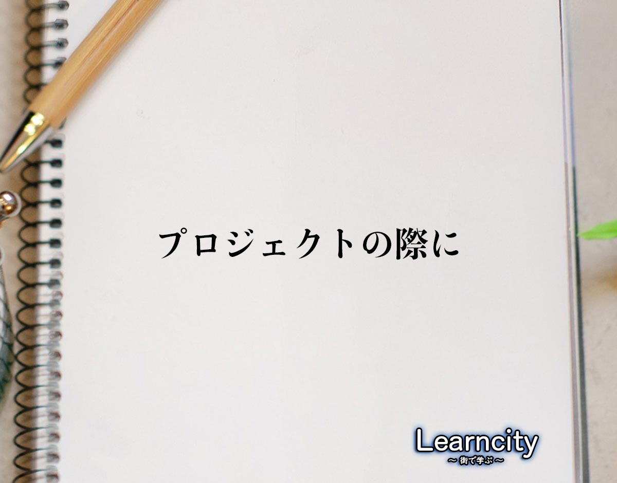 「プロジェクトの際に」とは？