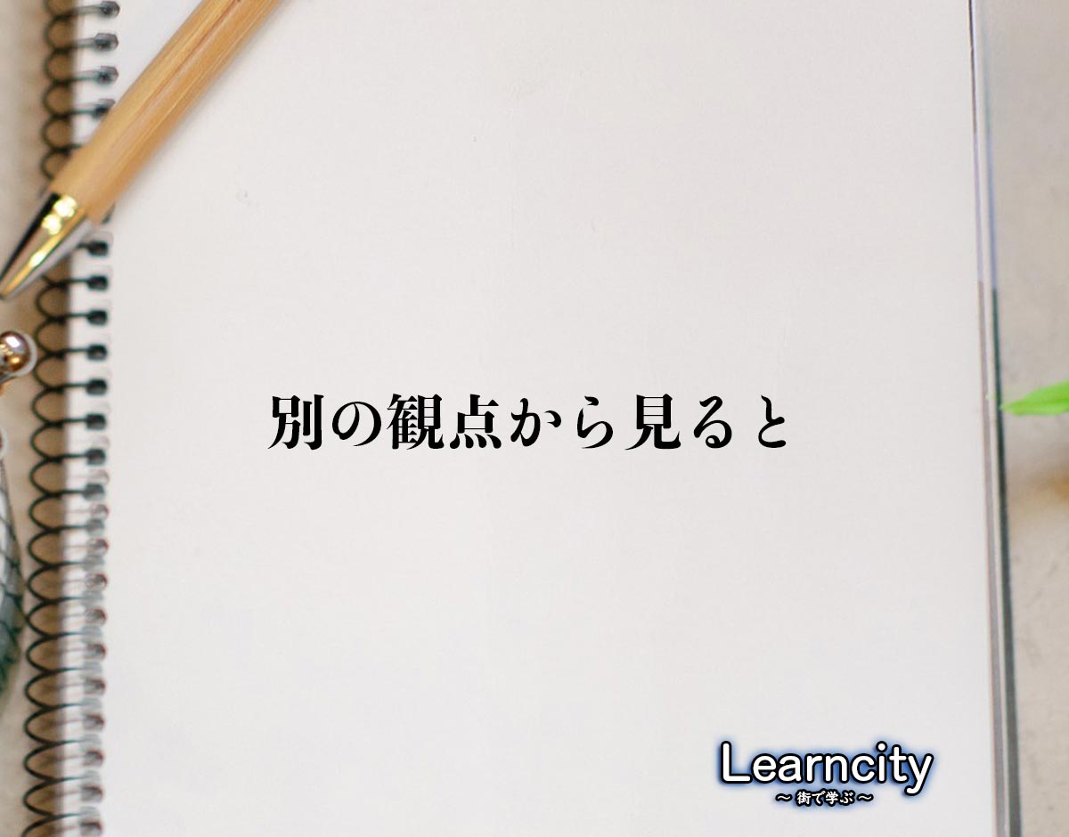 「別の観点から見ると」とは？